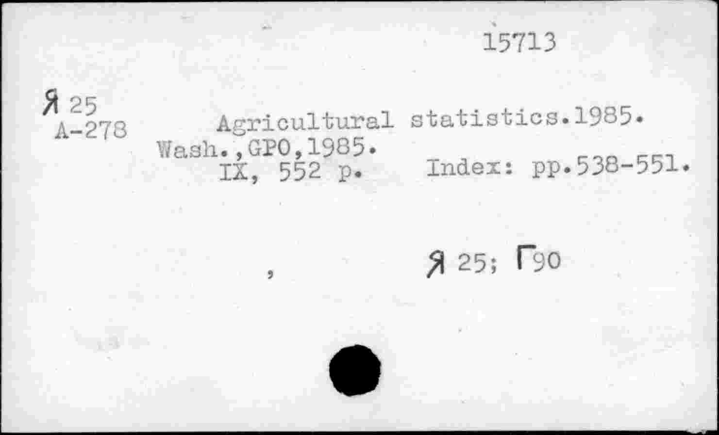 ﻿15713
# 25
A-273
Agricultural Wash.,GPO,1985.
IX, 552 p.
statistics.1985«
Index: pp.538-551«
ft 25; Ro